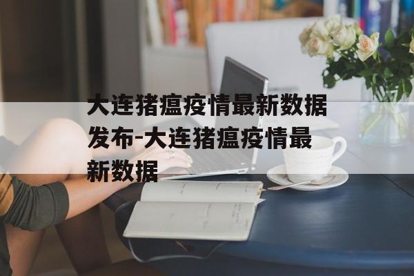 大连猪瘟疫情最新数据发布-大连猪瘟疫情最新数据
